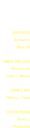 COMERCIAL TV
“NUEVO YOGURT SABORICO”

JUAN SOLIS
Animación
Maya 3D

PABLO GRILLONE
 Dirección de
Audio y Música

CHARLY REY
Música y  Letra

LUIS MUNGUIA
Diseño y   Producción