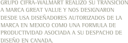 GRUPO CIFRA-WALMART REALIZO SU TRANSICION A MARCA GREAT VALUE Y NOS DESIGNARON DESDE USA DISEÑADORES AUTORIZADOS DE LA MARCA EN MEXICO COMO UNA FORMULA DE PRODUCTIVIDAD ASOCIADA A SU DESPACHO DE DISEÑO EN CANADA.