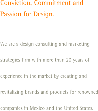 Conviction, Commitment and
Passion for Design.

We are a design consulting and marketing strategies firm with more than 20 years of experience in the market by creating and revitalizing brands and products for renowned companies in Mexico and the United States.